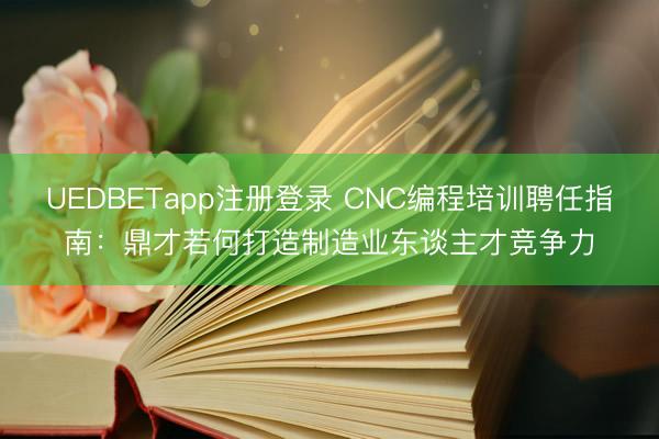 UEDBETapp注册登录 CNC编程培训聘任指南：鼎才若何打造制造业东谈主才竞争力