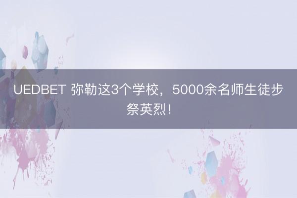UEDBET 弥勒这3个学校，5000余名师生徒步祭英烈！