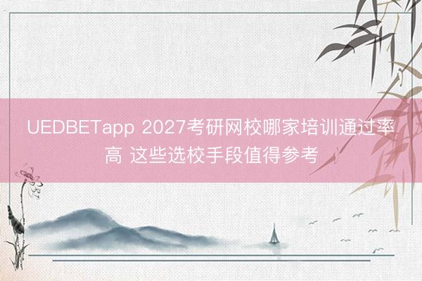 UEDBETapp 2027考研网校哪家培训通过率高 这些选校手段值得参考