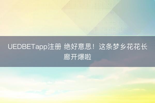 UEDBETapp注册 绝好意思！这条梦乡花花长廊开爆啦