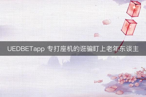 UEDBETapp 专打座机的诳骗盯上老年东谈主