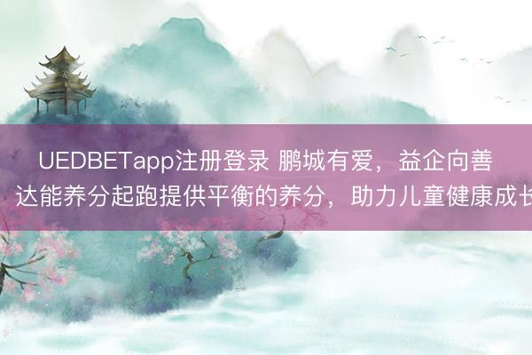 UEDBETapp注册登录 鹏城有爱，益企向善：达能养分起跑提供平衡的养分，助力儿童健康成长