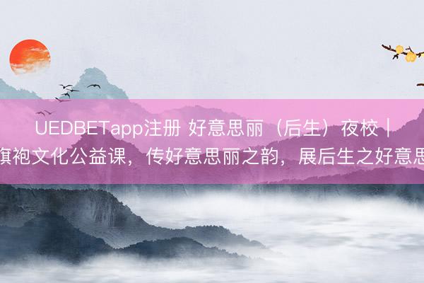 UEDBETapp注册 好意思丽(后生)夜校|旗袍文化公益课,传好意思丽之韵,展后生之好意思