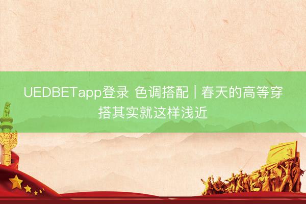 UEDBETapp登录 色调搭配 | 春天的高等穿搭其实就这样浅近