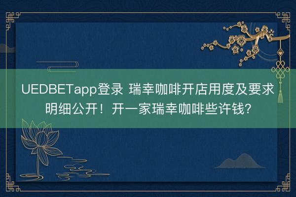 UEDBETapp登录 瑞幸咖啡开店用度及要求明细公开！开一家瑞幸咖啡些许钱？
