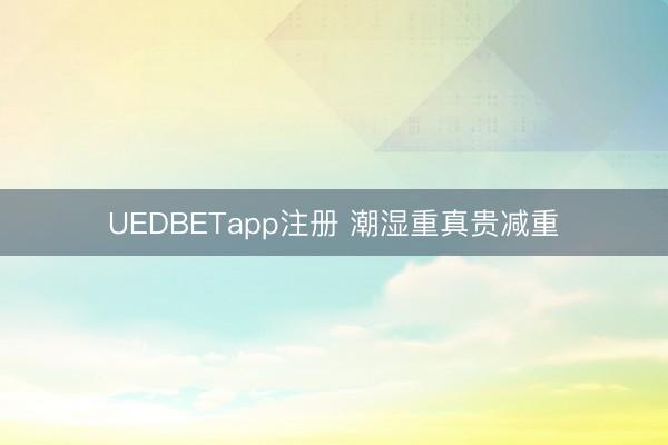 UEDBETapp注册 潮湿重真贵减重
