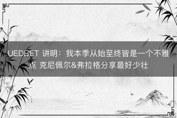 UEDBET 讲明：我本季从始至终皆是一个不雅点 克尼佩尔&弗拉格分享最好少壮