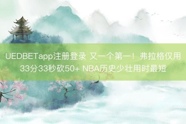 UEDBETapp注册登录 又一个第一！弗拉格仅用33分33秒砍50+ NBA历史少壮用时最短