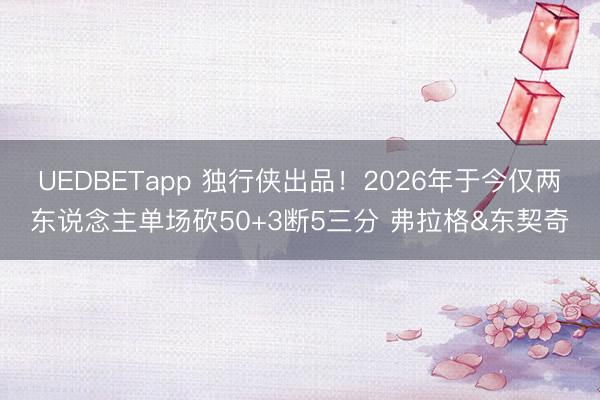 UEDBETapp 独行侠出品！2026年于今仅两东说念主单场砍50+3断5三分 弗拉格&东契奇
