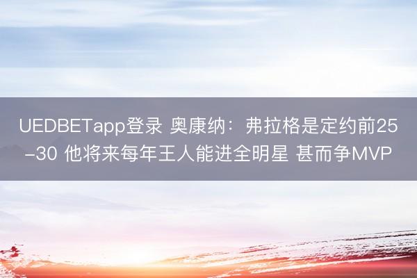 UEDBETapp登录 奥康纳:弗拉格是定约前25-30 他将来每年王人能进全明星 甚而争MVP