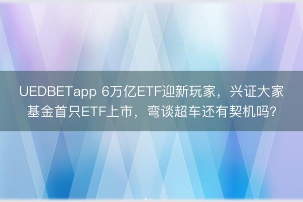 UEDBETapp 6万亿ETF迎新玩家,兴证大家基金首只ETF上市,弯谈超车还有契机吗?