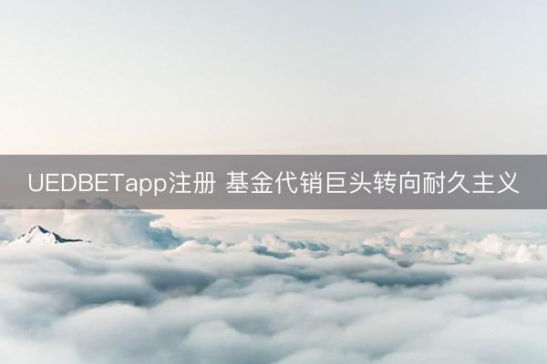 UEDBETapp注册 基金代销巨头转向耐久主义