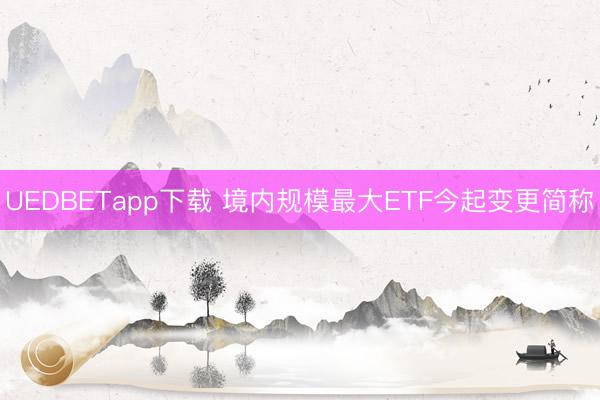 UEDBETapp下载 境内规模最大ETF今起变更简称