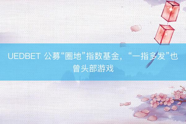 UEDBET 公募“圈地”指数基金，“一指多发”也曾头部游戏