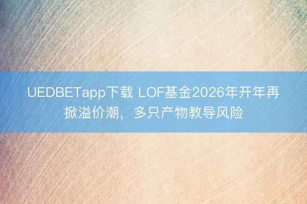 UEDBETapp下载 LOF基金2026年开年再掀溢价潮，多只产物教导风险