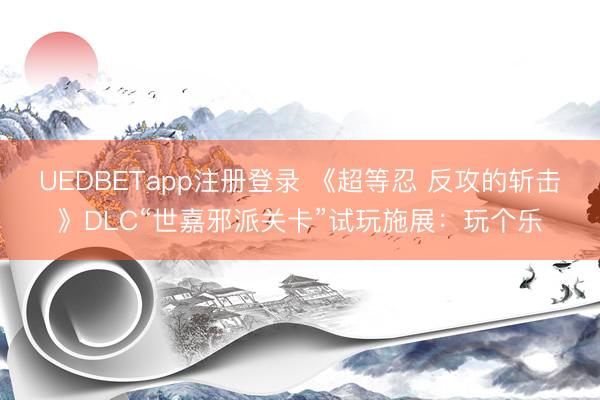 UEDBETapp注册登录 《超等忍 反攻的斩击》DLC“世嘉邪派关卡”试玩施展：玩个乐