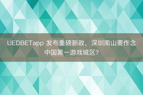 UEDBETapp 发布重磅新政，深圳南山要作念中国第一游戏城区？