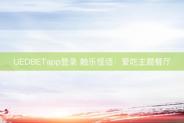 UEDBETapp登录 触乐怪话：爱吃主题餐厅