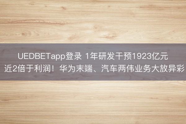 UEDBETapp登录 1年研发干预1923亿元 近2倍于利润！华为末端、汽车两伟业务大放异彩