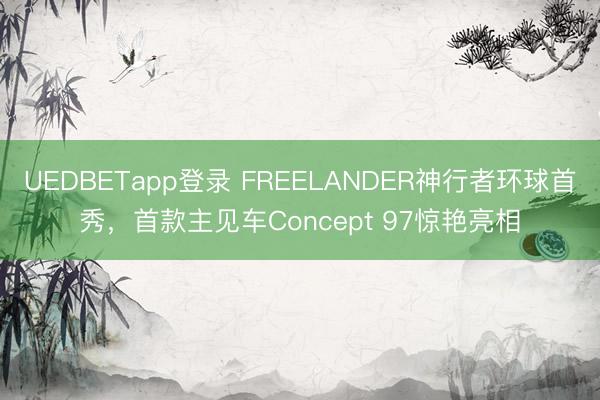 UEDBETapp登录 FREELANDER神行者环球首秀,首款主见车Concept 97惊艳亮相