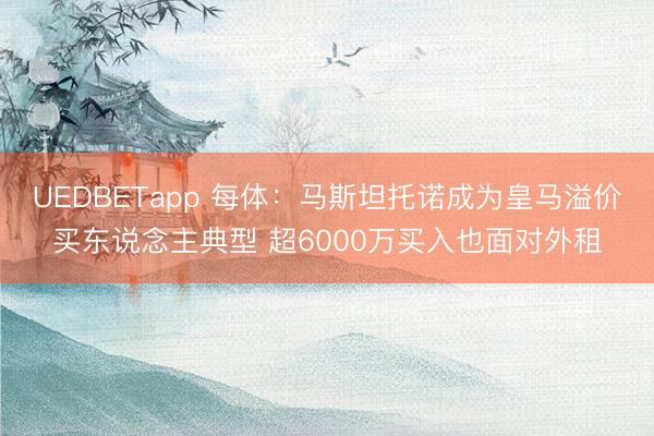 UEDBETapp 每体:马斯坦托诺成为皇马溢价买东说念主典型 超6000万买入也面对外租