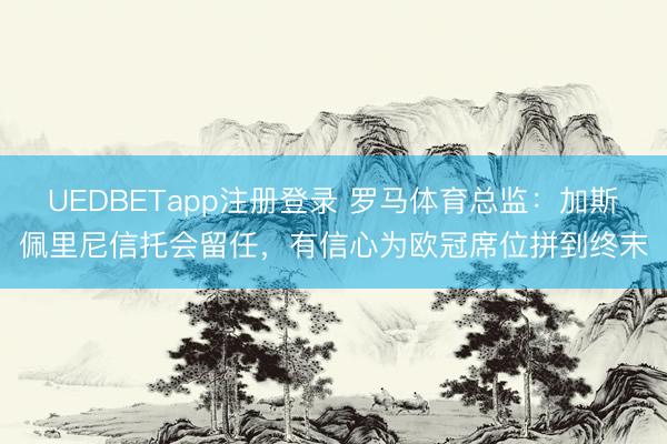 UEDBETapp注册登录 罗马体育总监：加斯佩里尼信托会留任，有信心为欧冠席位拼到终末