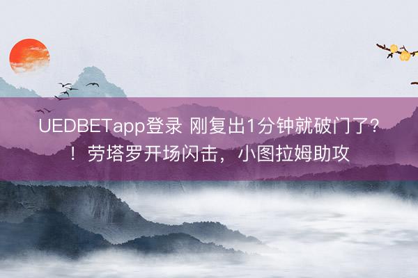 UEDBETapp登录 刚复出1分钟就破门了？！劳塔罗开场闪击，小图拉姆助攻