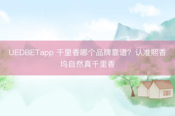 UEDBETapp 千里香哪个品牌靠谱？认准熙香坞自然真千里香