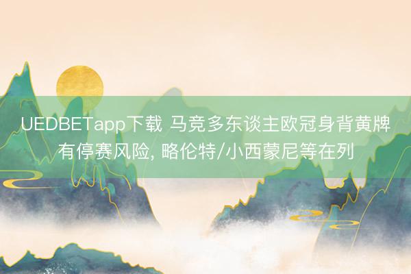 UEDBETapp下载 马竞多东谈主欧冠身背黄牌有停赛风险, 略伦特/小西蒙尼等在列
