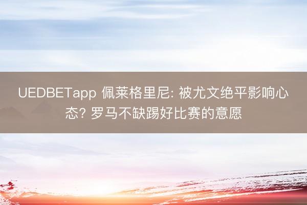 UEDBETapp 佩莱格里尼: 被尤文绝平影响心态? 罗马不缺踢好比赛的意愿