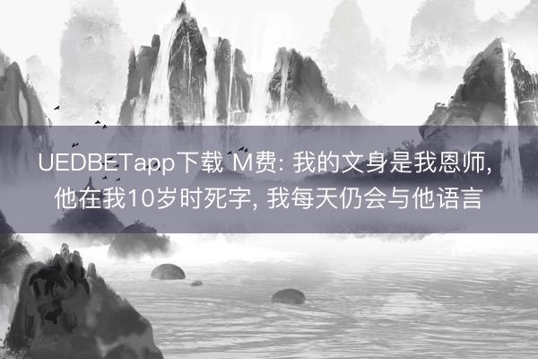 UEDBETapp下载 M费: 我的文身是我恩师, 他在我10岁时死字, 我每天仍会与他语言