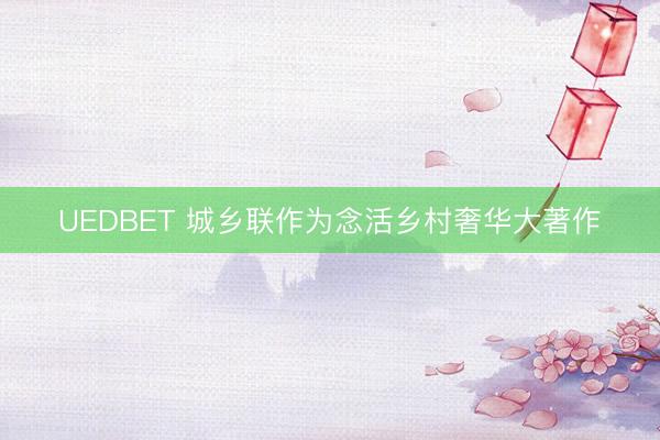 UEDBET 城乡联作为念活乡村奢华大著作