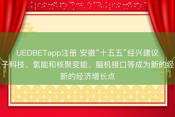UEDBETapp注册 安徽“十五五”经兴建议：推动量子科技、氢能和核聚变能、脑机接口等成为新的经济增长点