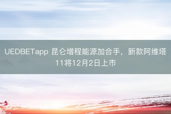 UEDBETapp 昆仑增程能源加合手，新款阿维塔11将12月2日上市