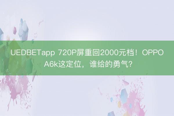 UEDBETapp 720P屏重回2000元档！OPPO A6k这定位，谁给的勇气？