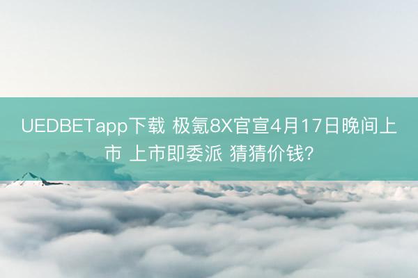 UEDBETapp下载 极氪8X官宣4月17日晚间上市 上市即委派 猜猜价钱？