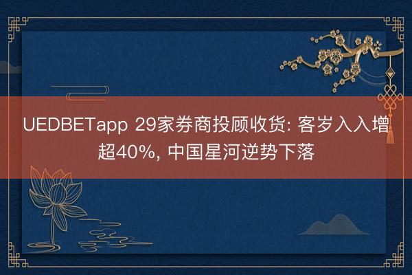 UEDBETapp 29家券商投顾收货: 客岁入入增超40%， 中国星河逆势下落