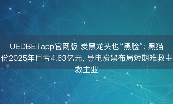 UEDBETapp官网版 炭黑龙头也“黑脸”: 黑猫股份2025年巨亏4.63亿元， 导电炭黑布局短期难救主业