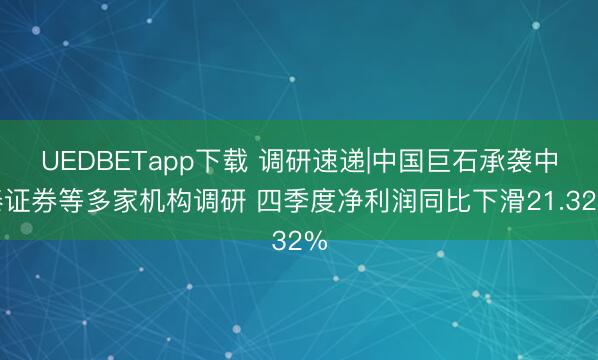 UEDBETapp下载 调研速递|中国巨石承袭中泰证券等多家机构调研 四季度净利润同比下滑21.32%