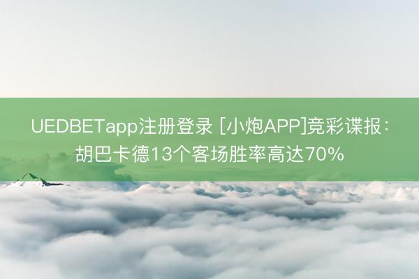 UEDBETapp注册登录 [小炮APP]竞彩谍报：胡巴卡德13个客场胜率高达70%