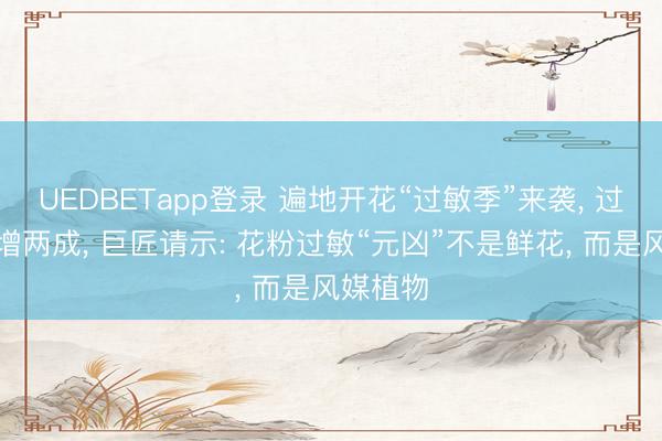 UEDBETapp登录 遍地开花“过敏季”来袭, 过敏患者增两成, 巨匠请示: 花粉过敏“元凶”不是鲜花, 而是风媒植物