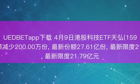 UEDBETapp下载 4月9日港股科技ETF天弘(159128)份额减少200.00万份， 最新份额27.61亿份， 最新限度21.79亿元