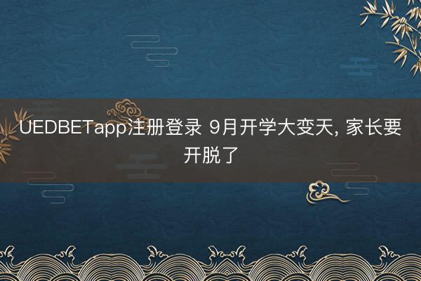 UEDBETapp注册登录 9月开学大变天, 家长要开脱了
