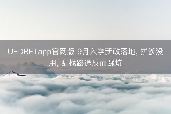 UEDBETapp官网版 9月入学新政落地, 拼爹没用, 乱找路途反而踩坑