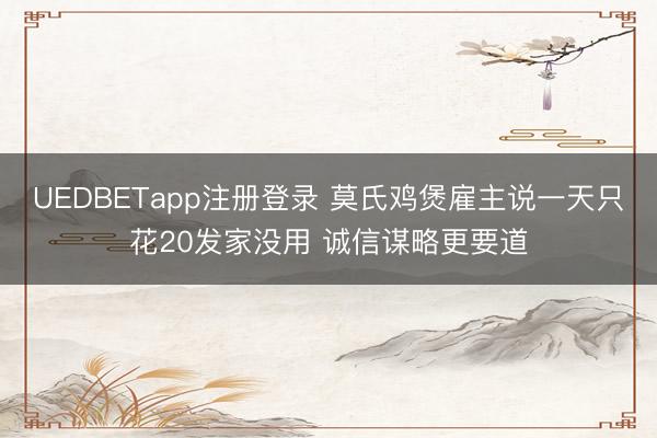 UEDBETapp注册登录 莫氏鸡煲雇主说一天只花20发家没用 诚信谋略更要道