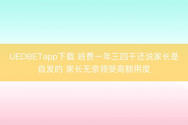 UEDBETapp下载 班费一年三四千还说家长是自发的 家长无奈领受高额用度
