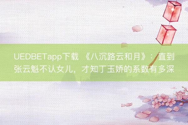 UEDBETapp下载 《八沉路云和月》:直到张云魁不认女儿,才知丁玉娇的系数有多深