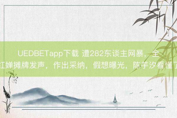 UEDBETapp下载 遭282东谈主网暴,全红婵摊牌发声,作出采纳,假想曝光,陈芋汐看懂了