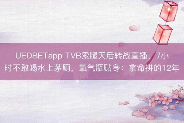 UEDBETapp TVB索腿天后转战直播,7小时不敢喝水上茅厕,氧气瓶贴身:拿命拼的12年