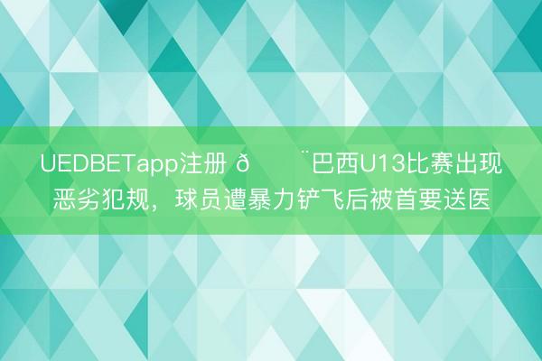 UEDBETapp注册 😨巴西U13比赛出现恶劣犯规，球员遭暴力铲飞后被首要送医